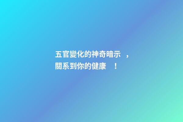 五官變化的神奇暗示，關系到你的健康！